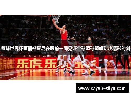 篮球世界杯直播盛宴尽在眼前一同见证全球篮球巅峰对决精彩时刻