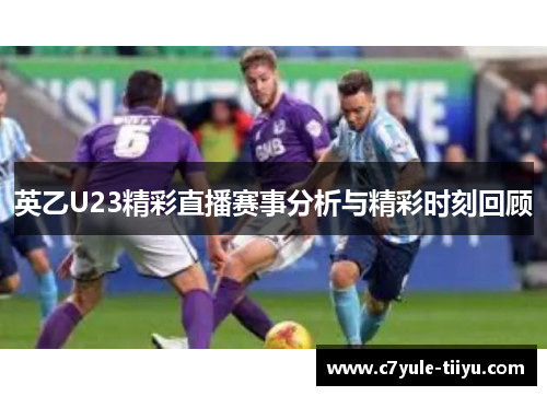 英乙U23精彩直播赛事分析与精彩时刻回顾