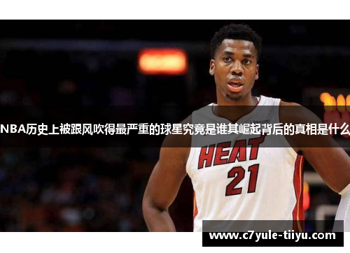 NBA历史上被跟风吹得最严重的球星究竟是谁其崛起背后的真相是什么