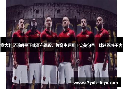 意大利足球明星正式宣布退役，传奇生涯画上完美句号，球迷深感不舍