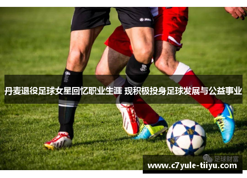 丹麦退役足球女星回忆职业生涯 现积极投身足球发展与公益事业