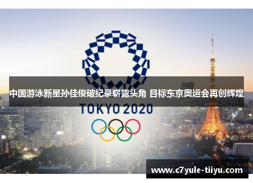 中国游泳新星孙佳俊破纪录崭露头角 目标东京奥运会再创辉煌