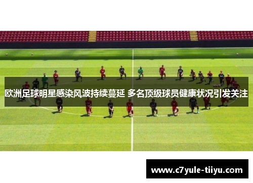 欧洲足球明星感染风波持续蔓延 多名顶级球员健康状况引发关注