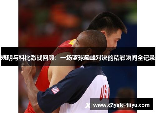 姚明与科比激战回顾：一场篮球巅峰对决的精彩瞬间全记录
