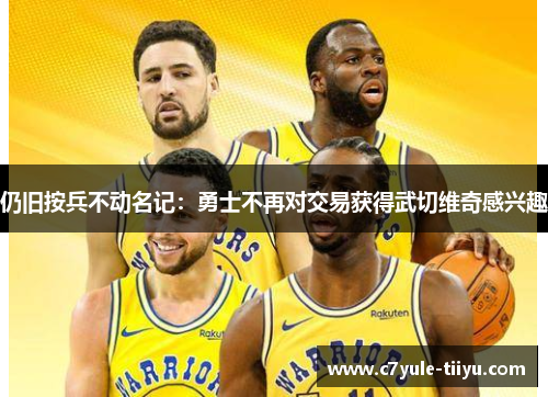 仍旧按兵不动名记:勇士不再对交易获得武切维奇感兴趣