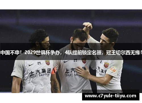 中国不申！2029世俱杯争办，4队提前锁定名额，冠王切尔西无缘！