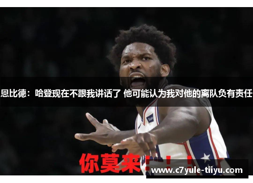 恩比德：哈登现在不跟我讲话了 他可能认为我对他的离队负有责任