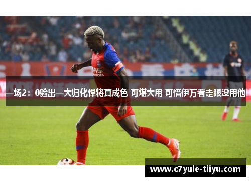 一场2：0验出一大归化悍将真成色 可堪大用 可惜伊万看走眼没用他
