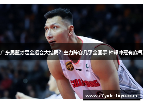 广东男篮才是全运会大结局？主力阵容几乎全国手 杜锋冲冠有底气