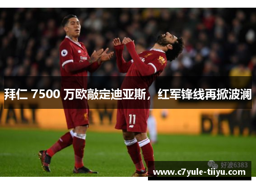 拜仁 7500 万欧敲定迪亚斯，红军锋线再掀波澜