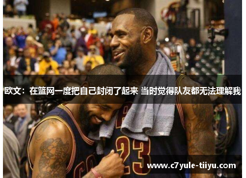 欧文：在篮网一度把自己封闭了起来 当时觉得队友都无法理解我