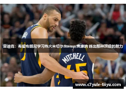 雷迪克：希望布朗尼学习热火米切尔&麦康纳 练出那种顶级的耐力