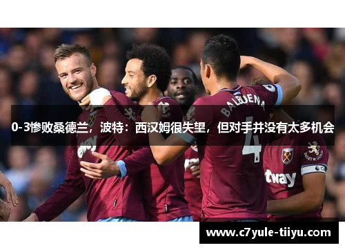 0-3惨败桑德兰，波特：西汉姆很失望，但对手并没有太多机会